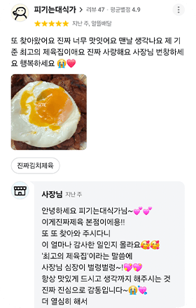앱 리뷰 화면. 피기는대식가(리뷰 47 · 평균별점 4.9) 별점 5점, 지난 주, 알뜰배달. 「또 찾아왔어요 진짜 너무 맛잇어요 맨날 생각나요 제 기준 최고의 제육집이애요 진짜 사랑해요 사장님 번창하세요 행복하세요」 계란후라이 올린 제육 사진 1장, 주문 메뉴 진짜김치제육. 사장님 답글: 「안녕하세요 피기는대식가님~ 이게진짜제육 본점이에용!! 또 또 찾아와 주시다니 이 얼마나 감사한 일인지 몰라요 최고의 제육집이라는 말씀에 사장님 심장이 벌렁벌렁~! 항상 맛있게 드시고 생각까지 해주시는 것 진짜 진심으로 감동입니다~ 더 열심히 해서」