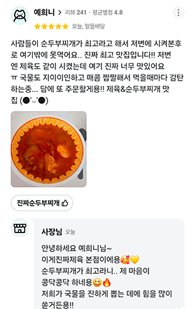 앱 리뷰 화면. 예희니(리뷰 241 · 평균별점 4.8) 별점 5점, 오늘, 알뜰배달. 「사람들이 순두부찌개가 최고라고 해서 저번에 시켜본후로 여기밖에 못먹어요.. 진짜 최고 맛집입니다!! 저번엔 제육도 같이 시켰는데 여기 진짜 너무 맛있어요 ㅠ 국물도 지이이인하고 매콤 짭짤해서 먹을때마다 감탄하는중... 담에 또 주문할게용!! 제육&순두부찌개 맛집」 순두부찌개 사진 1장, 주문 메뉴 진짜순두부찌개. 사장님 답글: 「안녕하세요 예희니님~ 이게진짜제육 본점이에용 순두부찌개가 최고라니.. 제 마음이 콩닥콩닥 하네용 저희가 국물을 진하게 뽑는 데에 힘을 많이 쏟거든용!!」